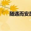 随遇而安是什么意思 随遇而安的含义