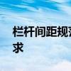 栏杆间距规范要求是什么 栏杆的宽度规范要求