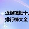 近视镜框十大品牌排行榜 近视镜框十大品牌排行榜大全