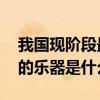 我国现阶段最古老的乐器 我国现阶段最古老的乐器是什么