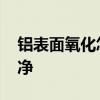 铝表面氧化怎么处理 铝表面氧化怎么处理干净