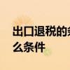 出口退税的条件有哪些 出口退税需要满足什么条件