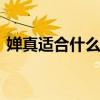 婵真适合什么年龄 婵真适合哪个年龄段人群