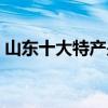 山东十大特产是什么 山东最有名特产是什么 