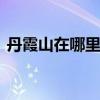 丹霞山在哪里 丹霞山在哪个省哪个市哪个县