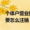 个体户营业执照怎么注销 个体户营业执照该要怎么注销