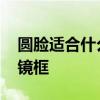 圆脸适合什么样的眼镜 圆脸适合什么样的眼镜框