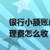 银行小额账户收多少管理费 银行小额账户管理费怎么收