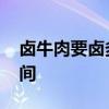 卤牛肉要卤多长时间 卤牛肉大概要卤多长时间