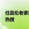 任嘉伦老婆是怎么回事 任嘉伦老婆为什么上热搜