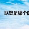 联想是哪个的品牌 联想到底是哪个的品牌