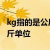 kg指的是公斤还是斤 kg指的是公斤单位还是斤单位