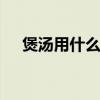 煲汤用什么锅好 用什么锅煲汤最有营养