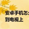 安卓手机怎么投屏到电视 安卓手机如何投屏到电视上