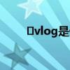 ​vlog是什么意思 vlog是指的什么