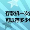 存款机一次最多可以存多少 存款机一次最多可以存多少钱