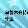 乌鲁木齐特产有哪些特产 乌鲁木齐的特产是什么