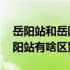 岳阳站和岳阳东站有什么区别 岳阳东站和岳阳站有啥区别