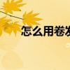 怎么用卷发棒卷头发 如何使用卷发棒