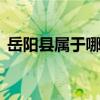 岳阳县属于哪个市 湖南省岳阳县属于哪个市