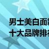 男士美白面霜十大品牌排行榜 男士美白面霜十大品牌排行