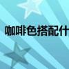 咖啡色搭配什么颜色 咖啡色和什么颜色搭配