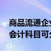 商品流通企业会计制度是什么 商品流通企业会计科目可分为