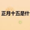 正月十五是什么节日 正月十五是什么节日子 