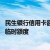 民生银行信用卡额度调整方法 民生银行信用卡额度怎么申请临时额度