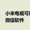 小米电视可以下载微信吗 小米电视怎么安装微信软件
