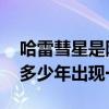哈雷彗星是隔多少年出现一次 哈雷彗星每隔多少年出现一次 