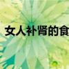 女人补肾的食物有哪些 女人补肾的最佳方法