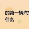的第一辆汽车是什么品牌 第一台车的品牌是什么 