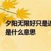 夕阳无限好只是近黄昏的意思 夕阳无限好只是近黄昏的意思是什么意思