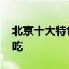 北京十大特色小吃排行榜 北京有什么特色小吃