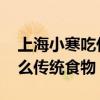 上海小寒吃什么传统食物 上海小寒到底吃什么传统食物