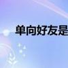 单向好友是什么意思 单向好友指的什么