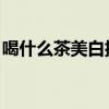 喝什么茶美白排毒养颜 这5款茶让你气色宜人