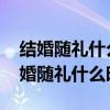 结婚随礼什么时候给婚礼随份子一般多少 结婚随礼什么时候给