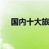 国内十大旅游胜地 国内旅游胜地有哪些
