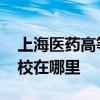 上海医药高等专科地址 上海医药高等专科学校在哪里