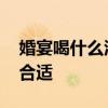 婚宴喝什么酒又便宜又有面子 婚宴喝什么酒合适