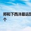 郑和下西洋最远到达哪里 郑和下西洋最远到达哪里到过多少个 