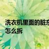 洗衣机里面的脏东西怎样清理 洗衣机里面的脏东西怎样清理怎么拆
