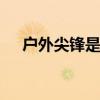 户外尖锋是哪个的品牌 有哪些户外品牌
