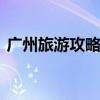广州旅游攻略 广州旅游攻略自由行最佳线路