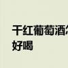 干红葡萄酒怎么喝 干红葡萄酒怎么喝才算最好喝