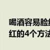 喝酒容易脸红的人是怎么回事 缓解喝酒后脸红的4个方法