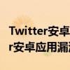 Twitter安卓应用出现漏洞是怎么回事 Twitter安卓应用漏洞是什么
