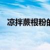 凉拌蕨根粉的做法 凉拌蕨根粉的家常做法
